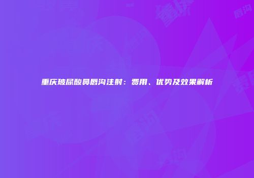 重庆玻尿酸鼻唇沟注射：费用、优势及效果解析