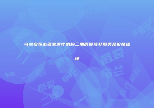 乌兰察布市多家医疗机构二期唇裂修补服务及价格梳理