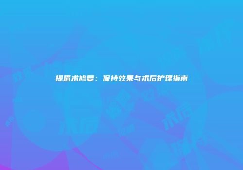 提眉术修复：保持效果与术后护理指南