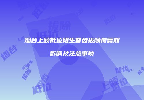 烟台上颌低位阻生智齿拔除恢复期影响及注意事项