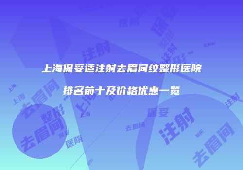 上海保妥适注射去眉间纹整形医院排名前十及价格优惠一览