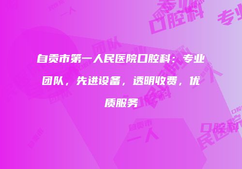 自贡市第一人民医院口腔科：专业团队，先进设备，透明收费，优质服务