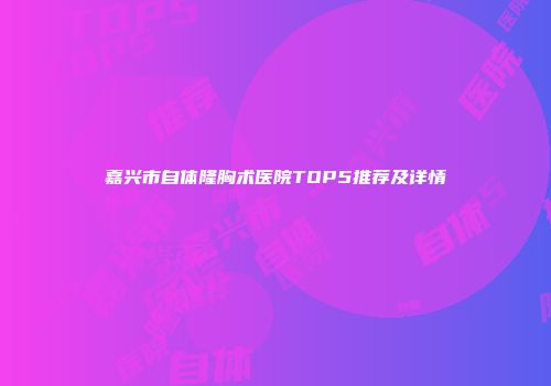 嘉兴市自体隆胸术医院TOP5推荐及详情