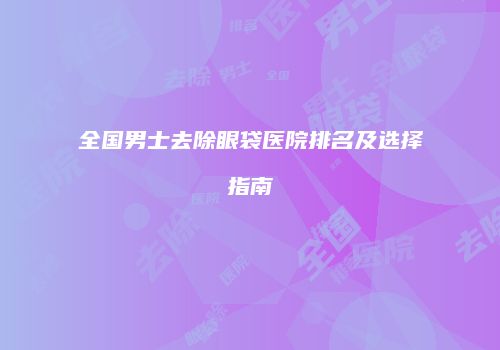 全国男士去除眼袋医院排名及选择指南