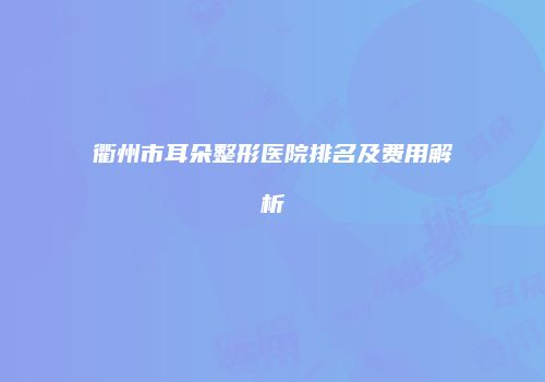 衢州市耳朵整形医院排名及费用解析