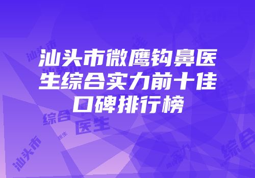 汕头市微鹰钩鼻医生综合实力前十佳口碑排行榜