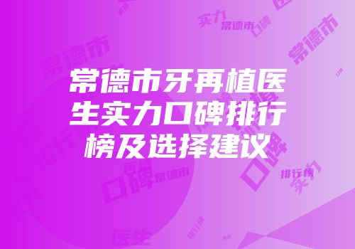 常德市牙再植医生实力口碑排行榜及选择建议