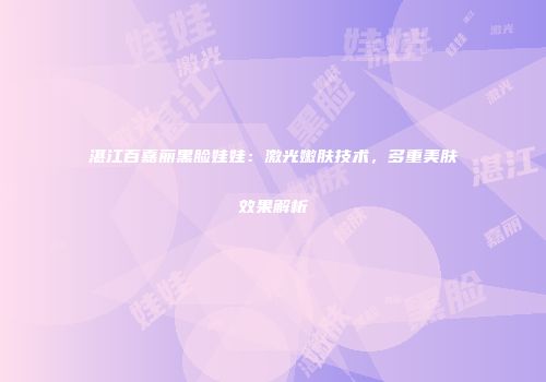 湛江百嘉丽黑脸娃娃：激光嫩肤技术，多重美肤效果解析