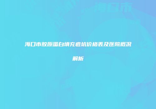 海口市胶原蛋白填充痘坑价格表及医院概况解析