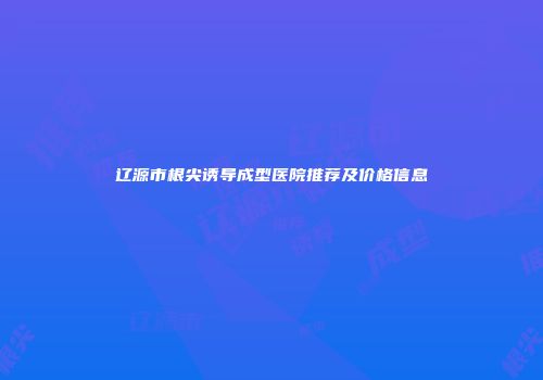 辽源市根尖诱导成型医院推荐及价格信息