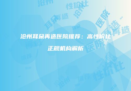 沧州耳朵再造医院推荐：高性价比正规机构解析