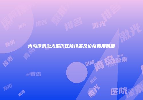 青岛像素激光整形医院排名及价格费用明细