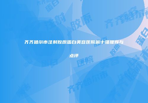 齐齐哈尔市注射胶原蛋白美容医院前十强推荐与点评