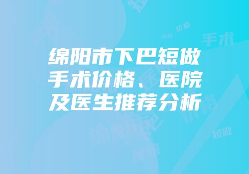 绵阳市下巴短做手术价格、医院及医生推荐分析