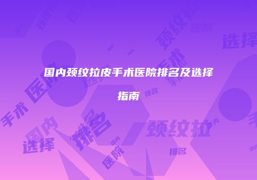 国内颈纹拉皮手术医院排名及选择指南
