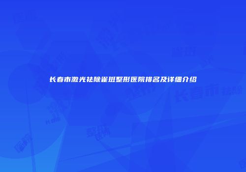 长春市激光祛除雀斑整形医院排名及详细介绍