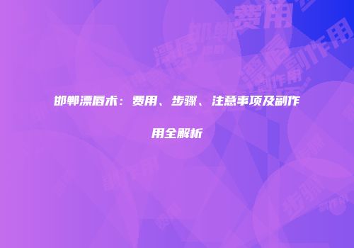 邯郸漂唇术：费用、步骤、注意事项及副作用全解析