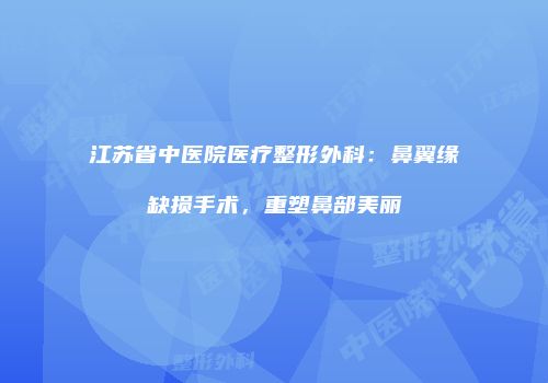 江苏省中医院医疗整形外科：鼻翼缘缺损手术，重塑鼻部美丽