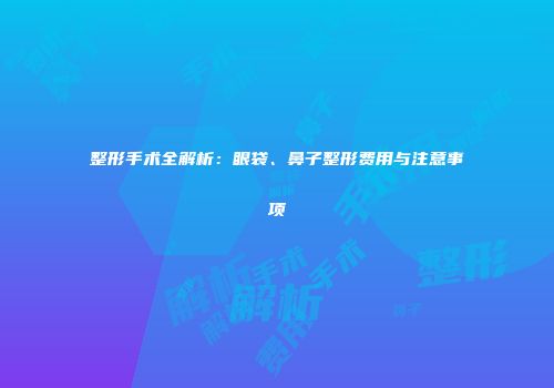 整形手术全解析：眼袋、鼻子整形费用与注意事项
