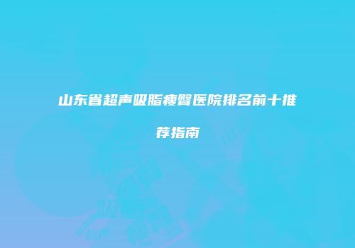 山东省超声吸脂瘦臀医院排名前十推荐指南