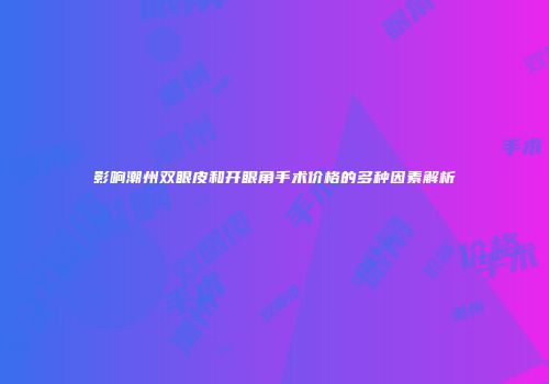 影响潮州双眼皮和开眼角手术价格的多种因素解析