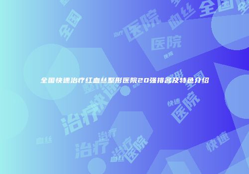 全国快速治疗红血丝整形医院20强排名及特色介绍