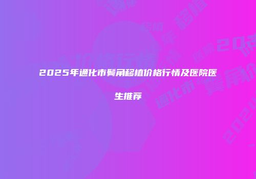 2025年通化市鬓角移植价格行情及医院医生推荐