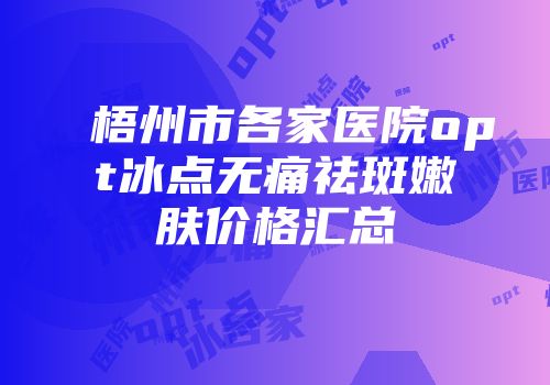 梧州市各家医院opt冰点无痛祛斑嫩肤价格汇总