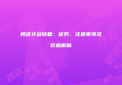 烤瓷牙冠修复：优势、注意事项及价格解析
