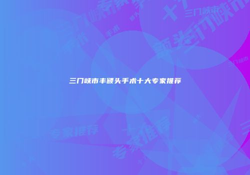 三门峡市丰额头手术十大专家推荐