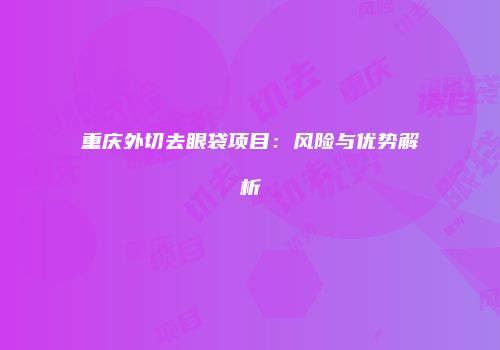 重庆外切去眼袋项目：风险与优势解析