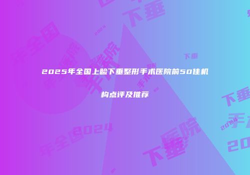 2025年全国上睑下垂整形手术医院前50佳机构点评及推荐