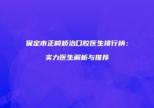 保定市正畸矫治口腔医生排行榜：实力医生解析与推荐