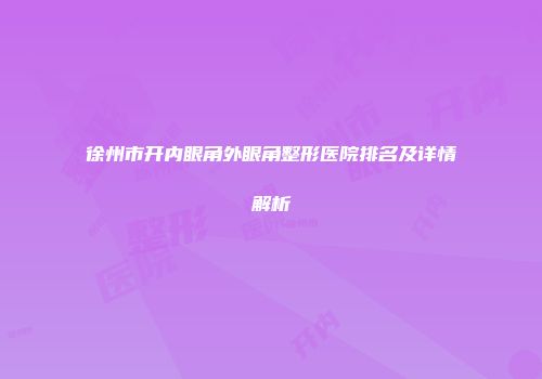 徐州市开内眼角外眼角整形医院排名及详情解析