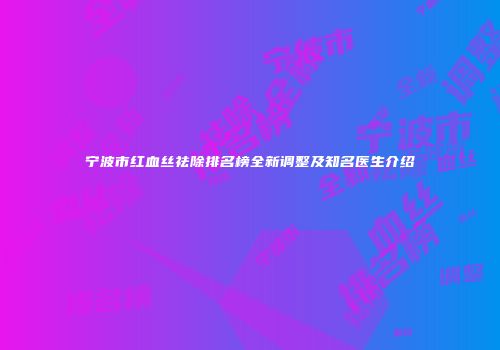 宁波市红血丝祛除排名榜全新调整及知名医生介绍