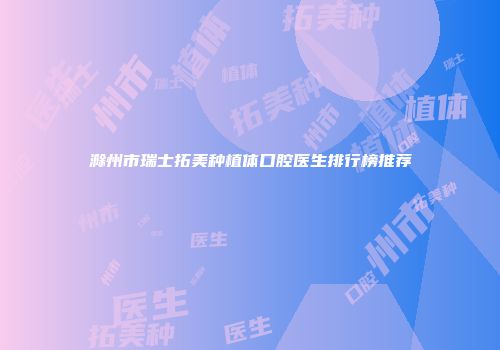 滁州市瑞士拓美种植体口腔医生排行榜推荐
