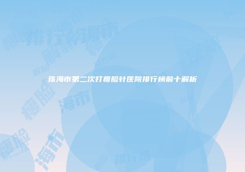 珠海市第二次打瘦脸针医院排行榜前十解析