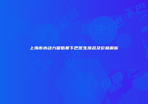 上海市水动力吸脂瘦下巴医生排名及价格解析