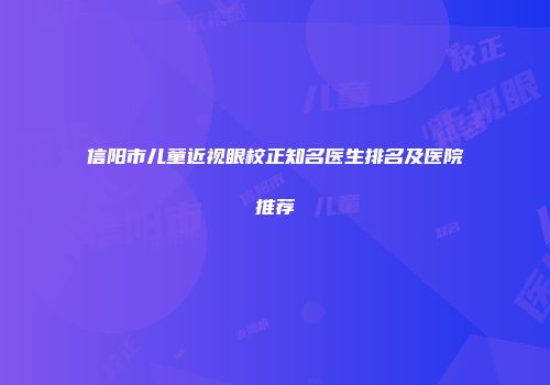 信阳市儿童近视眼校正知名医生排名及医院推荐
