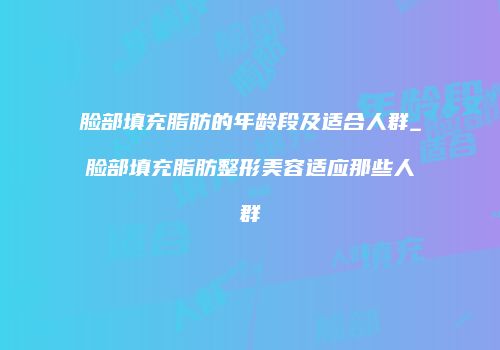 脸部填充脂肪的年龄段及适合人群_脸部填充脂肪整形美容适应那些人群
