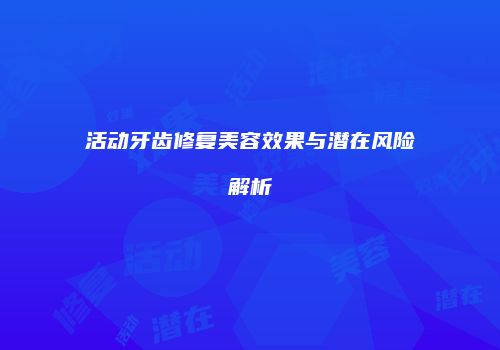 活动牙齿修复美容效果与潜在风险解析