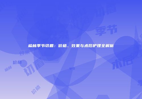 榆林季节切眉：价格、效果与术后护理全解析