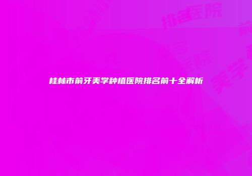 桂林市前牙美学种植医院排名前十全解析