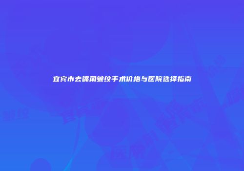 宜宾市去嘴角皱纹手术价格与医院选择指南