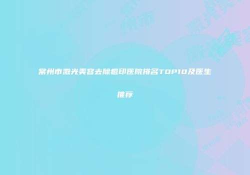 常州市激光美容去除痘印医院排名TOP10及医生推荐