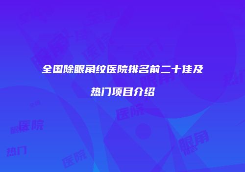 全国除眼角纹医院排名前二十佳及热门项目介绍