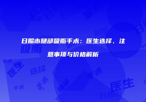 日照市腿部吸脂手术：医生选择、注意事项与价格解析