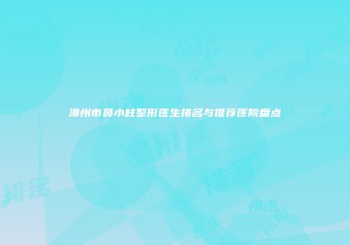 漳州市鼻小柱整形医生排名与推荐医院盘点