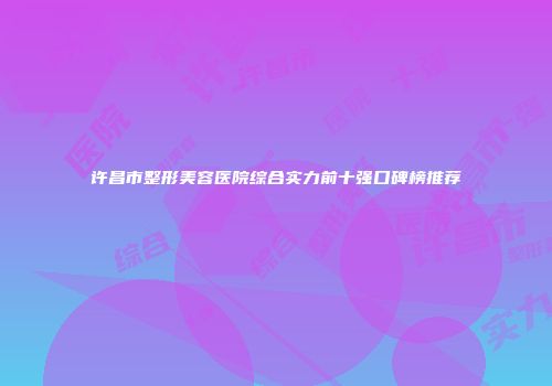 许昌市整形美容医院综合实力前十强口碑榜推荐