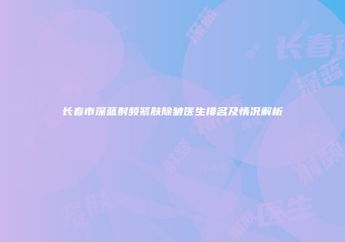 长春市深蓝射频紧肤除皱医生排名及情况解析